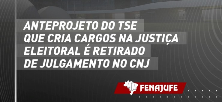 Anteprojeto do TSE que cria cargos efetivos na Justiça Eleitoral é retirado de julgamento no CNJ